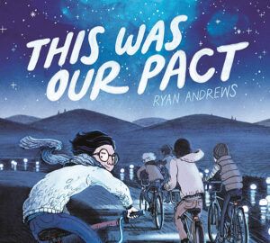 This Was Our Pact by Ryan Andrews Book Cover - K-8 Summer Reading List. This cover shows a group of boys biking under a starry sky. There are biking away and the boy in the back of the group is looking backwards. He's wearing a scarf and round glasses